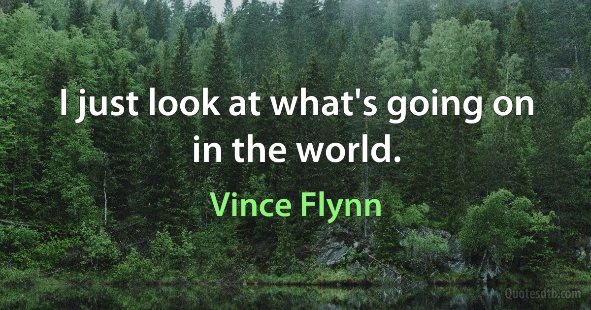 I just look at what's going on in the world. (Vince Flynn)