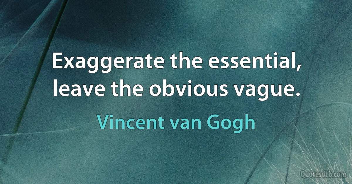 Exaggerate the essential, leave the obvious vague. (Vincent van Gogh)