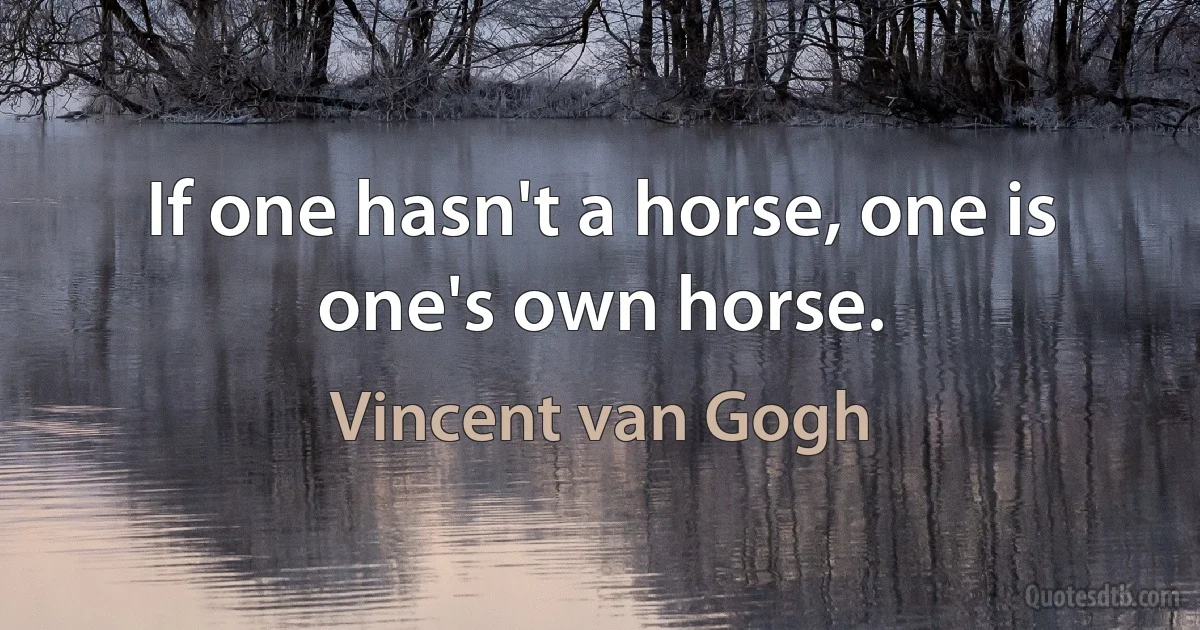 If one hasn't a horse, one is one's own horse. (Vincent van Gogh)