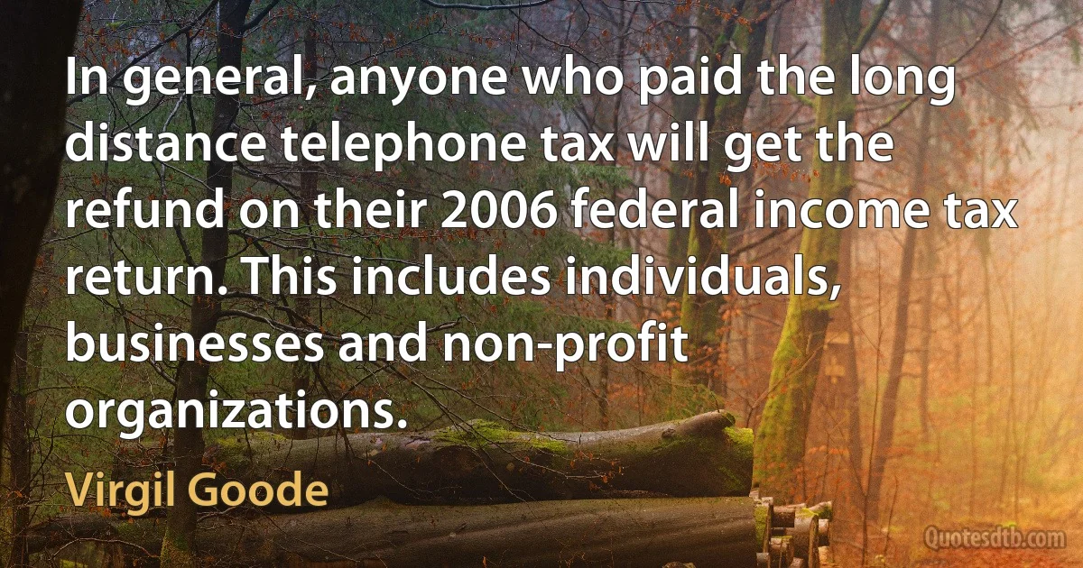 In general, anyone who paid the long distance telephone tax will get the refund on their 2006 federal income tax return. This includes individuals, businesses and non-profit organizations. (Virgil Goode)