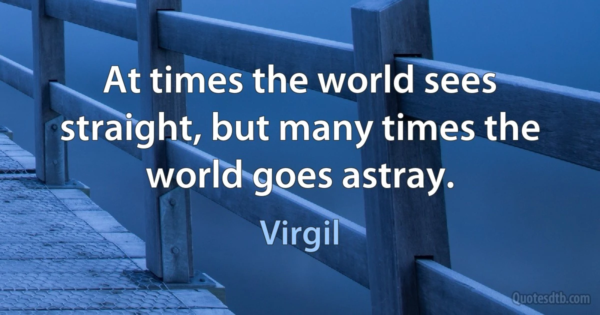 At times the world sees straight, but many times the world goes astray. (Virgil)