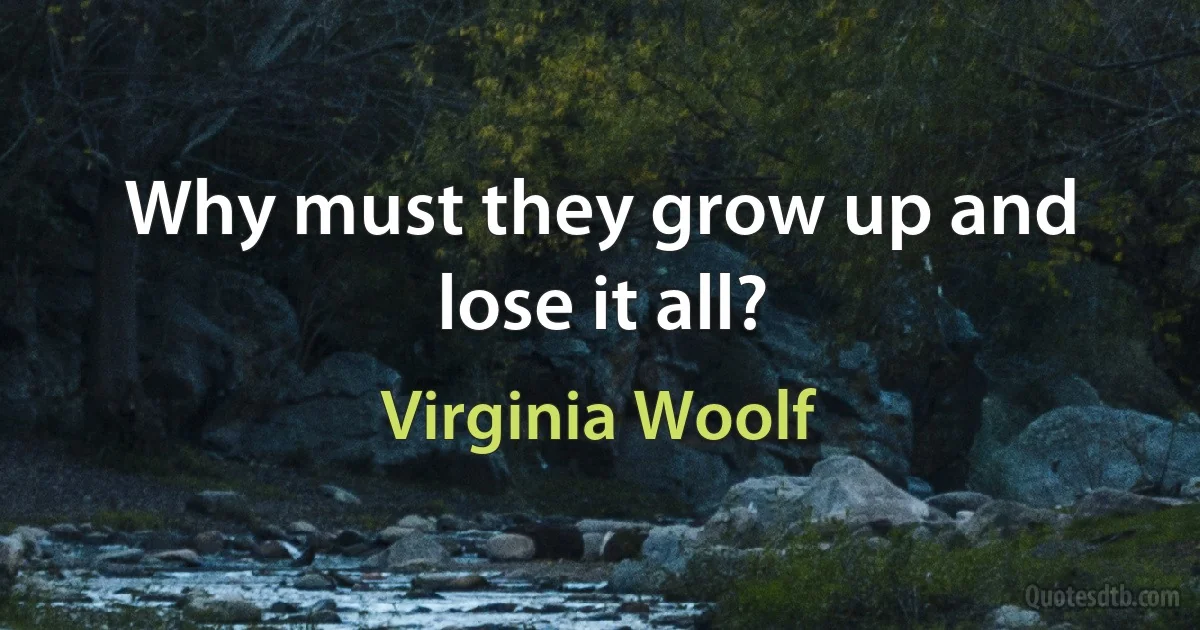 Why must they grow up and lose it all? (Virginia Woolf)