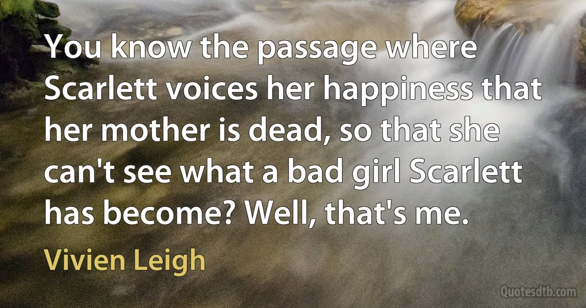 You know the passage where Scarlett voices her happiness that her mother is dead, so that she can't see what a bad girl Scarlett has become? Well, that's me. (Vivien Leigh)