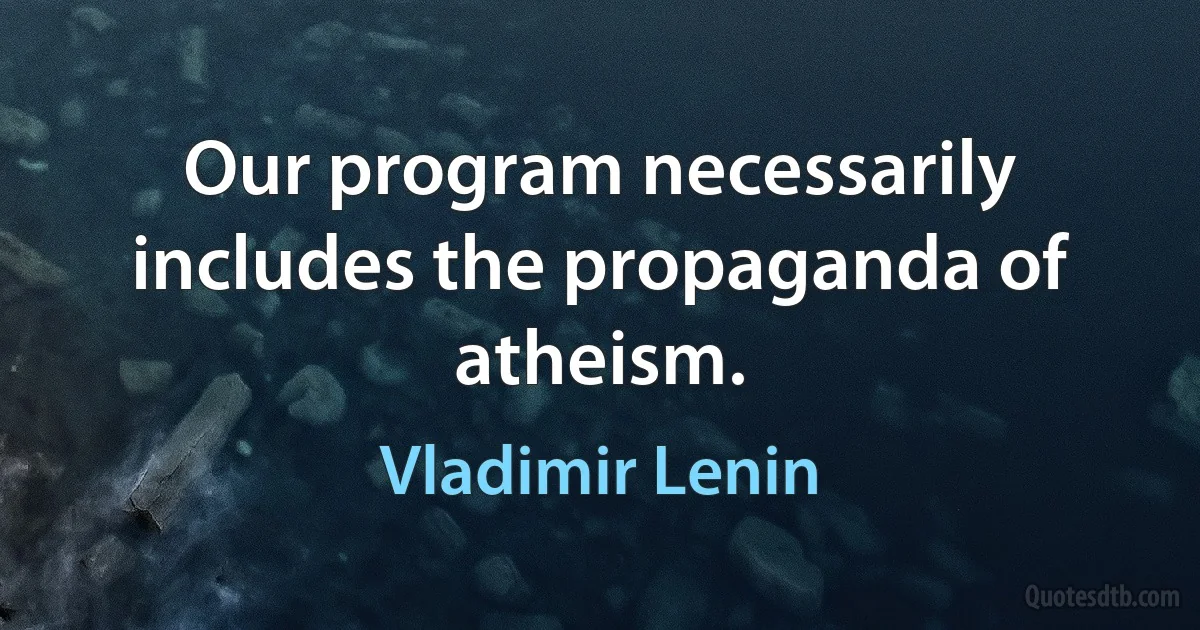 Our program necessarily includes the propaganda of atheism. (Vladimir Lenin)