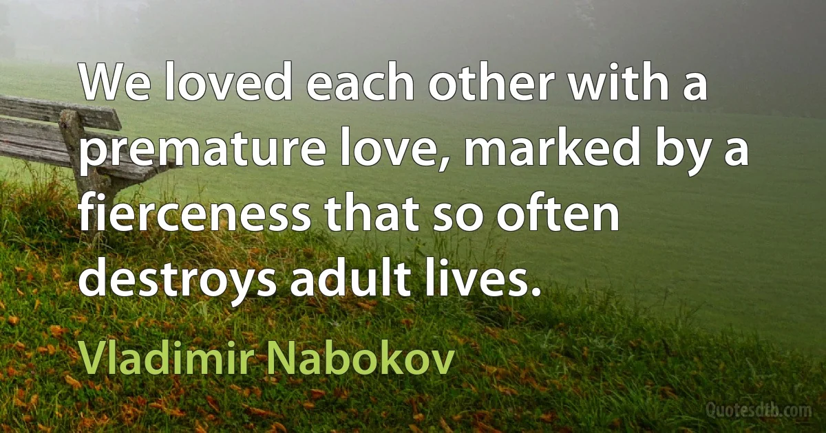 We loved each other with a premature love, marked by a fierceness that so often destroys adult lives. (Vladimir Nabokov)