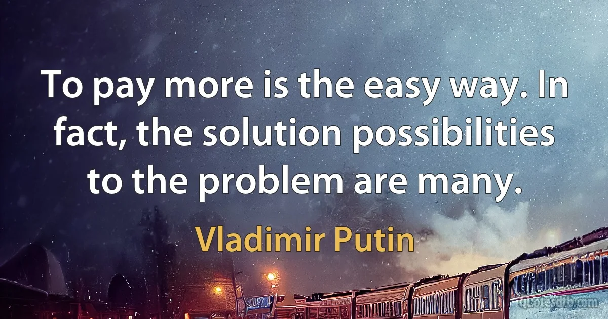 To pay more is the easy way. In fact, the solution possibilities to the problem are many. (Vladimir Putin)