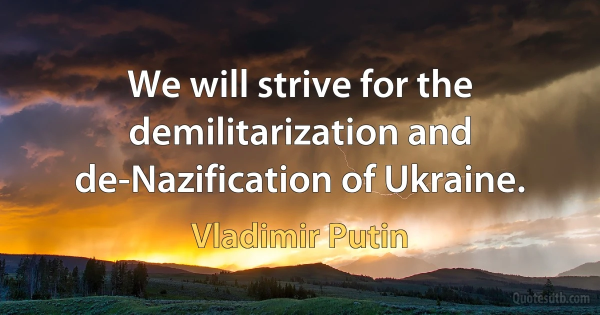 We will strive for the demilitarization and de-Nazification of Ukraine. (Vladimir Putin)