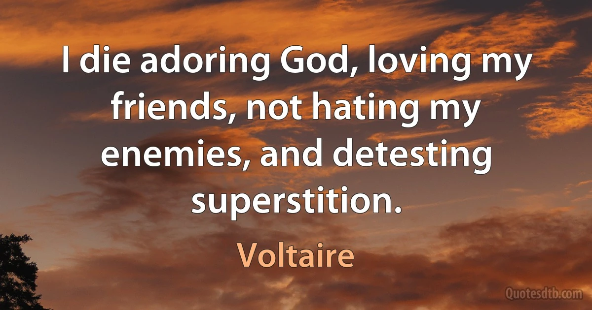 I die adoring God, loving my friends, not hating my enemies, and detesting superstition. (Voltaire)