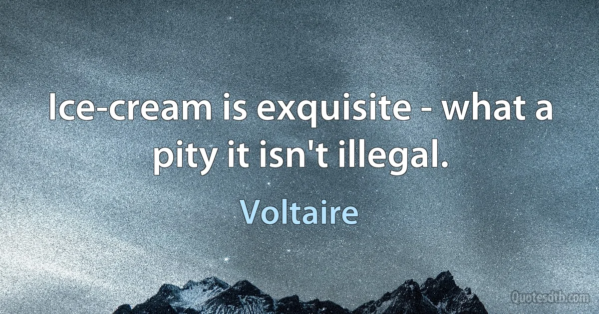 Ice-cream is exquisite - what a pity it isn't illegal. (Voltaire)