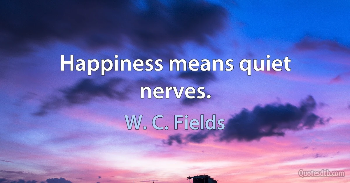 Happiness means quiet nerves. (W. C. Fields)