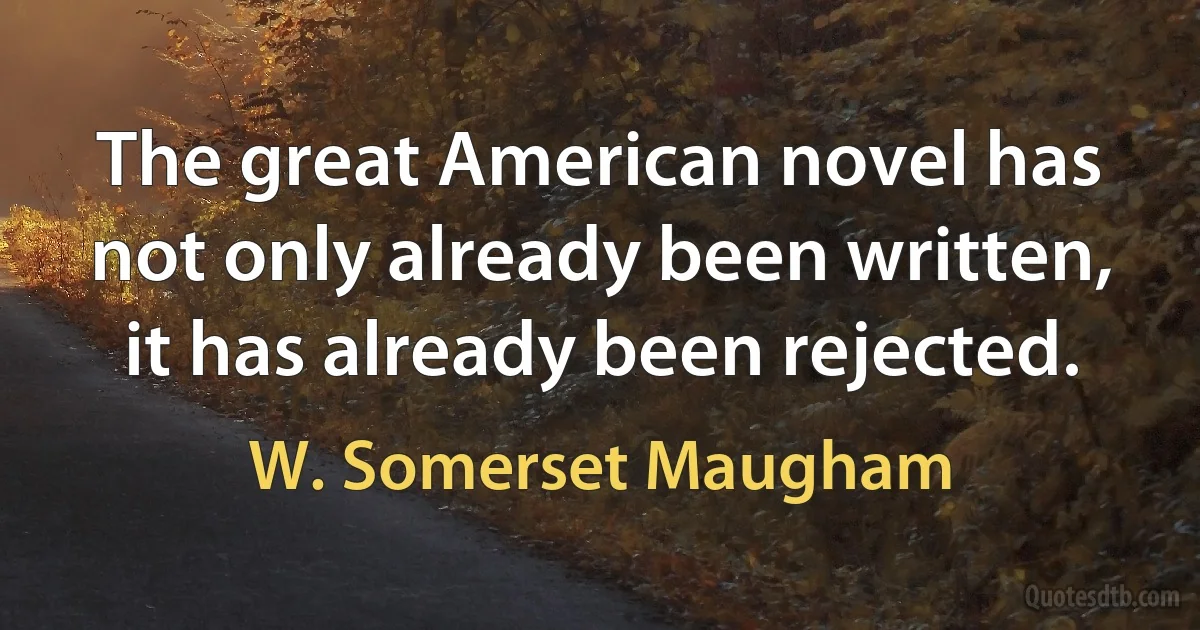 The great American novel has not only already been written, it has already been rejected. (W. Somerset Maugham)