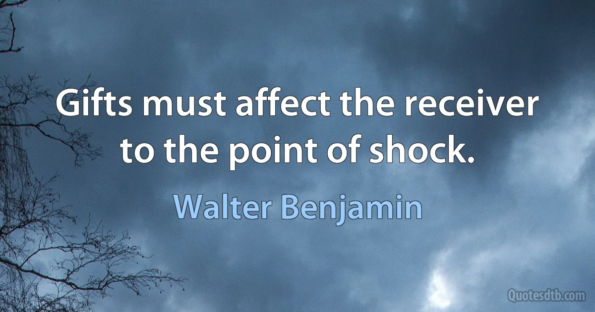 Gifts must affect the receiver to the point of shock. (Walter Benjamin)