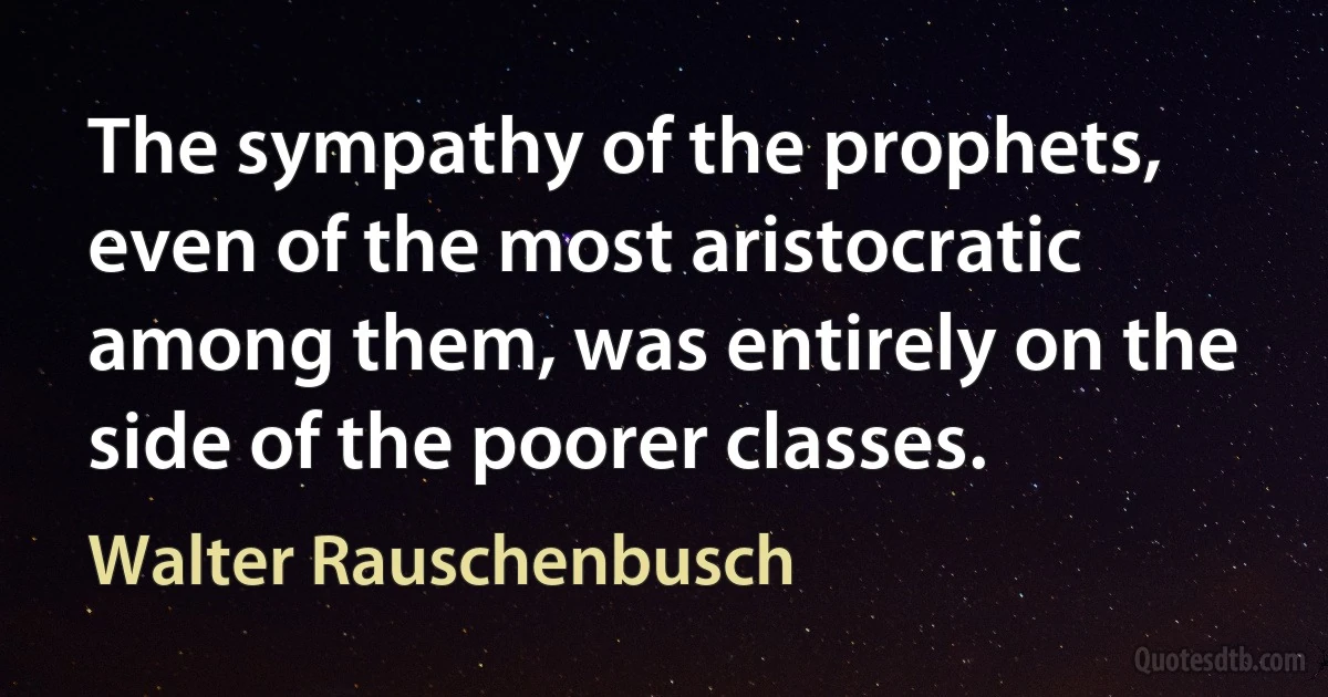 The sympathy of the prophets, even of the most aristocratic among them, was entirely on the side of the poorer classes. (Walter Rauschenbusch)