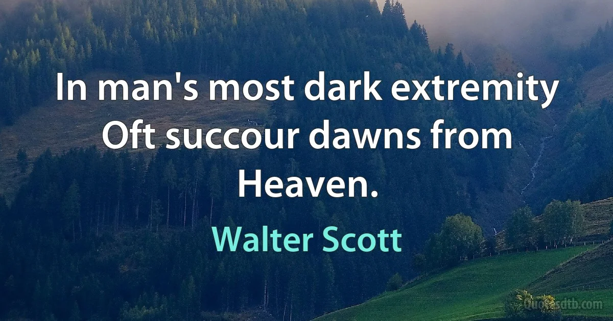 In man's most dark extremity Oft succour dawns from Heaven. (Walter Scott)