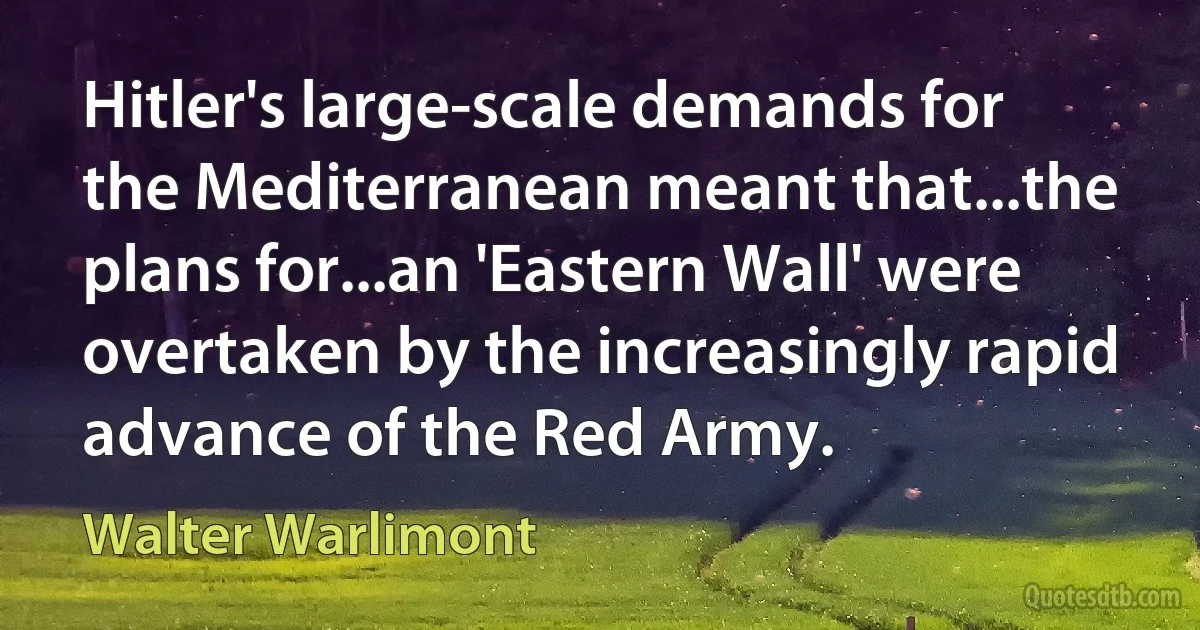 Hitler's large-scale demands for the Mediterranean meant that...the plans for...an 'Eastern Wall' were overtaken by the increasingly rapid advance of the Red Army. (Walter Warlimont)