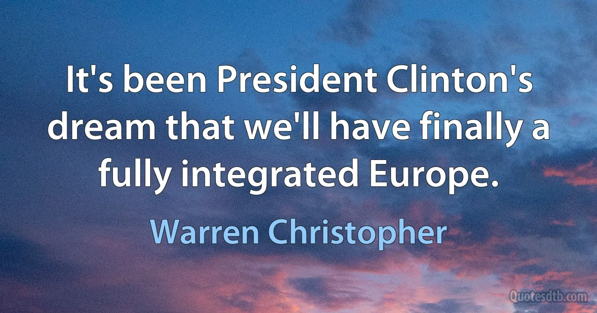 It's been President Clinton's dream that we'll have finally a fully integrated Europe. (Warren Christopher)