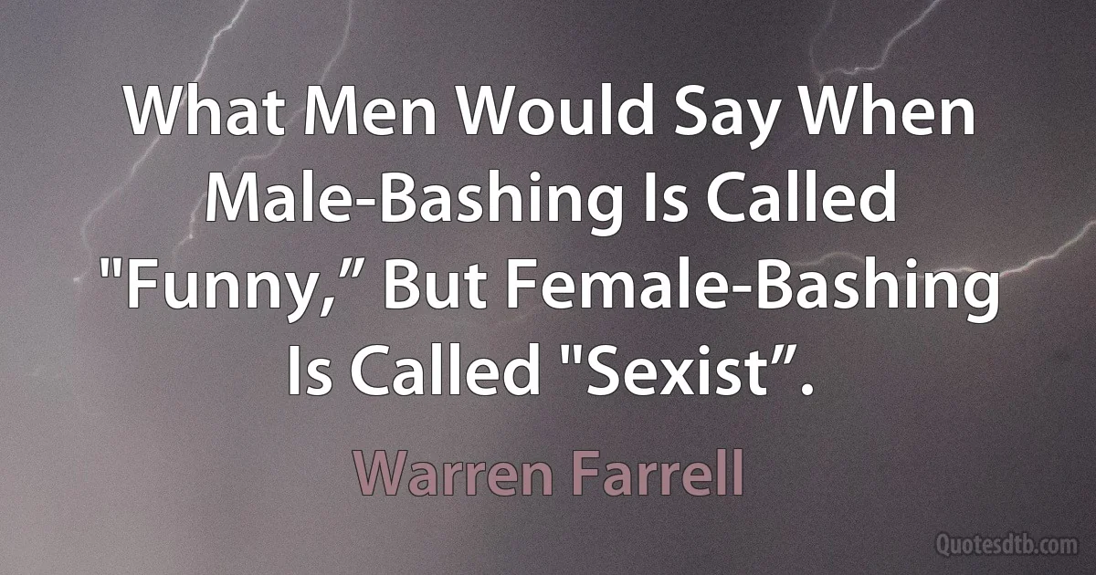 What Men Would Say When Male-Bashing Is Called "Funny,” But Female-Bashing Is Called "Sexist”. (Warren Farrell)