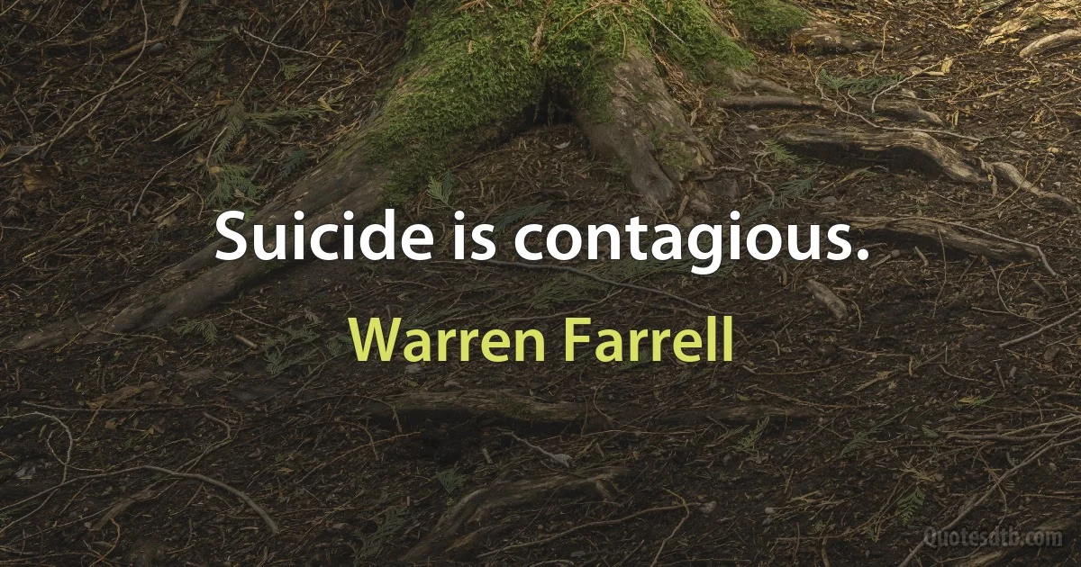 Suicide is contagious. (Warren Farrell)