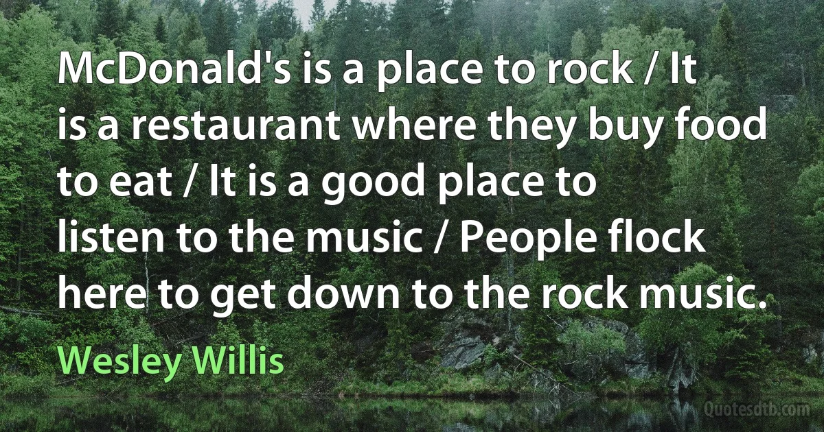 McDonald's is a place to rock / It is a restaurant where they buy food to eat / It is a good place to listen to the music / People flock here to get down to the rock music. (Wesley Willis)