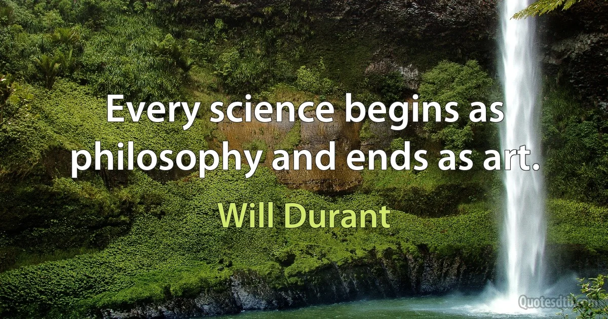 Every science begins as philosophy and ends as art. (Will Durant)