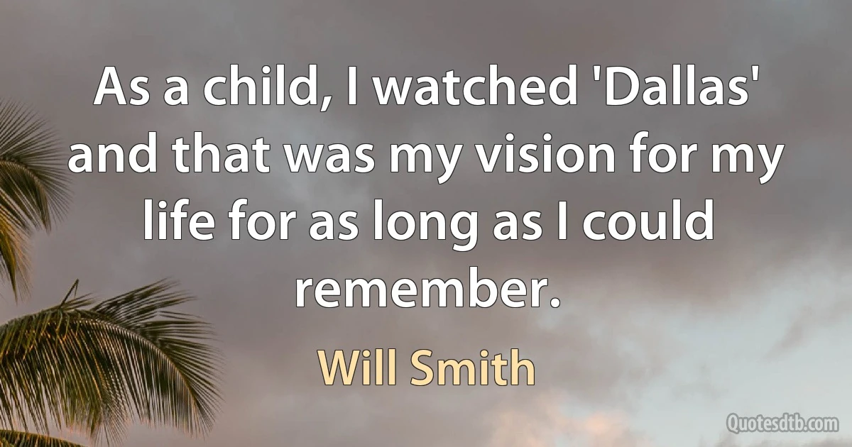 As a child, I watched 'Dallas' and that was my vision for my life for as long as I could remember. (Will Smith)