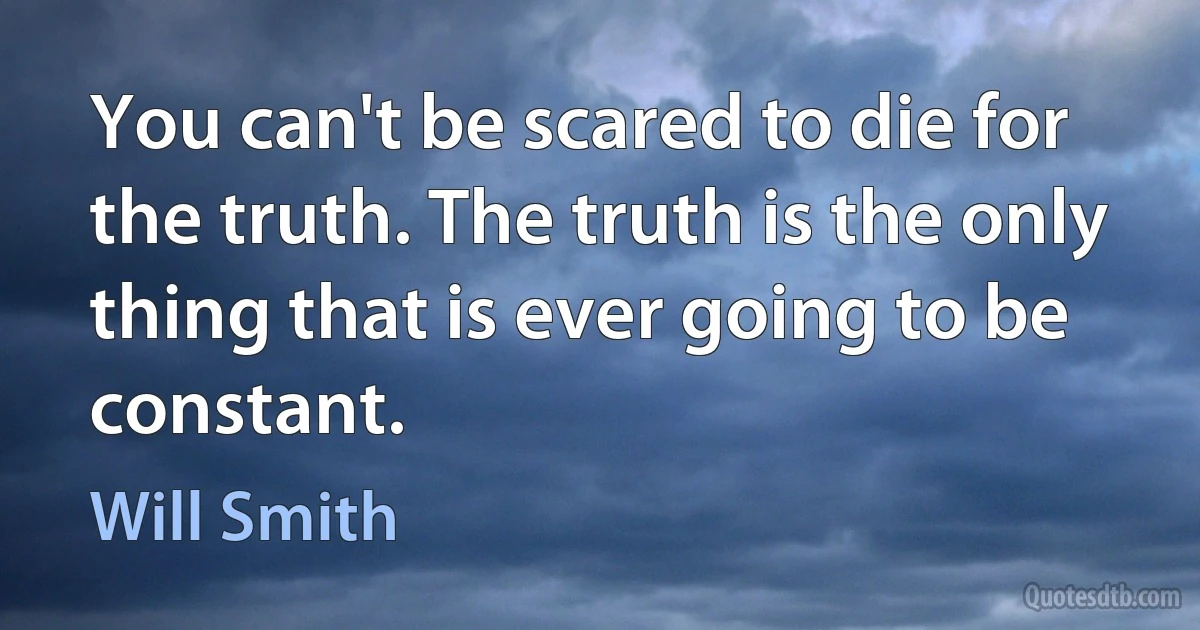 You can't be scared to die for the truth. The truth is the only thing that is ever going to be constant. (Will Smith)