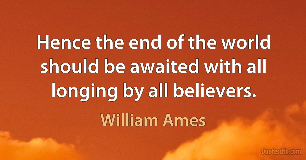 Hence the end of the world should be awaited with all longing by all believers. (William Ames)