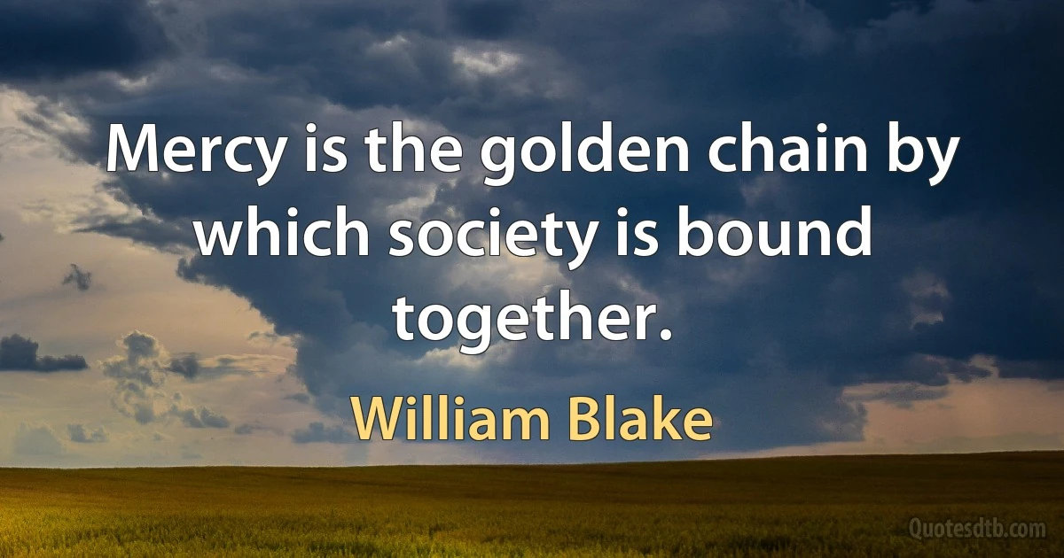 Mercy is the golden chain by which society is bound together. (William Blake)