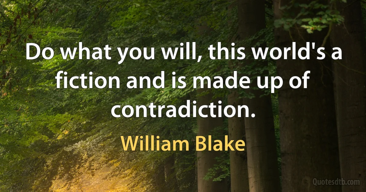 Do what you will, this world's a fiction and is made up of contradiction. (William Blake)