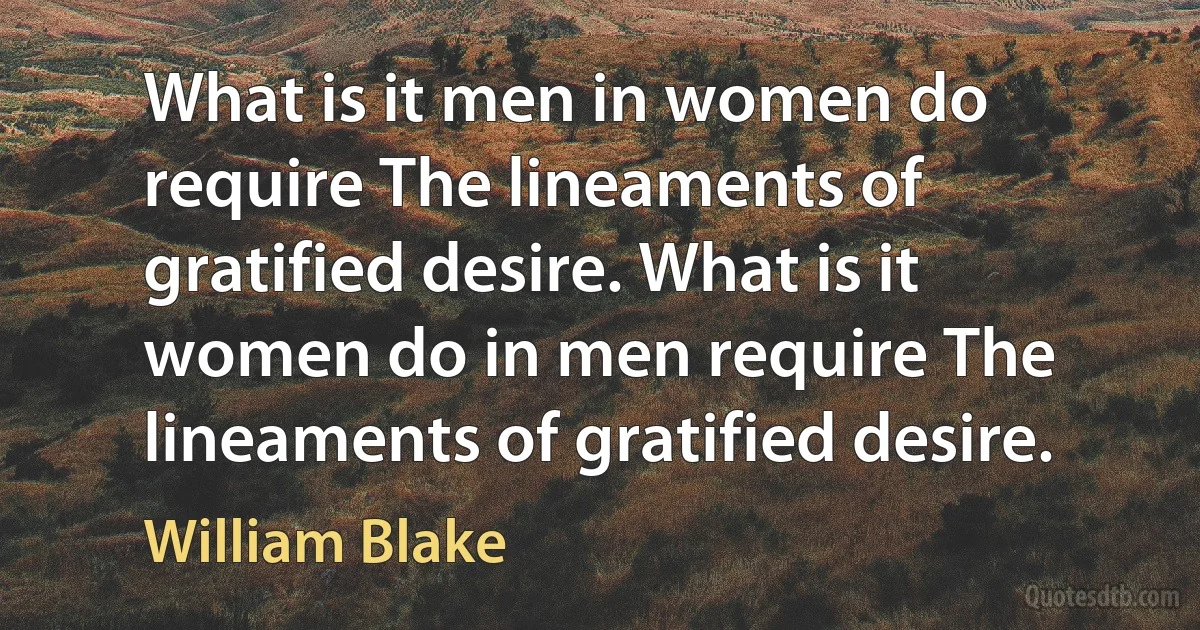 What is it men in women do require The lineaments of gratified desire. What is it women do in men require The lineaments of gratified desire. (William Blake)