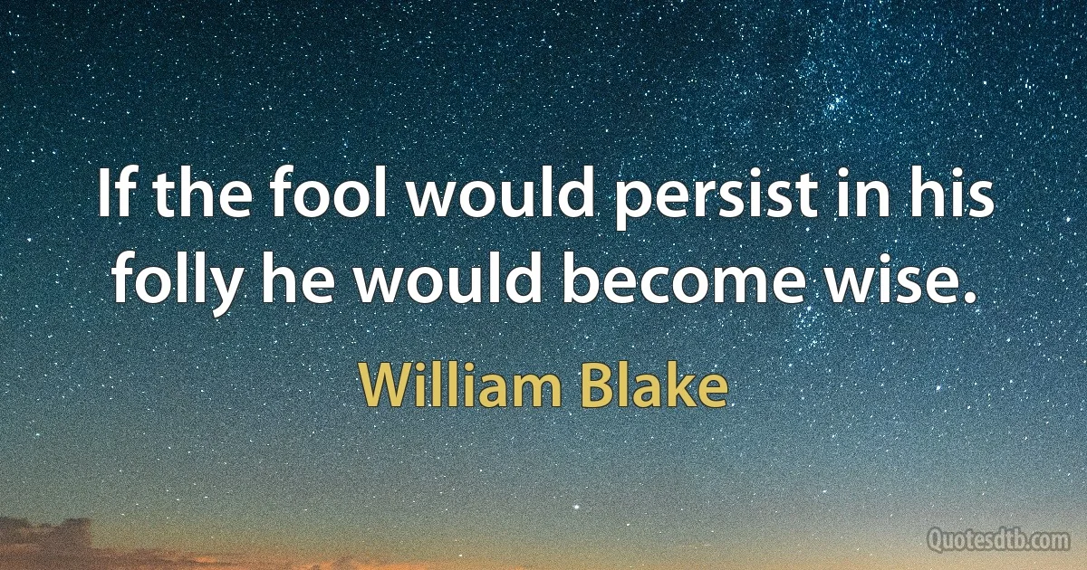 If the fool would persist in his folly he would become wise. (William Blake)