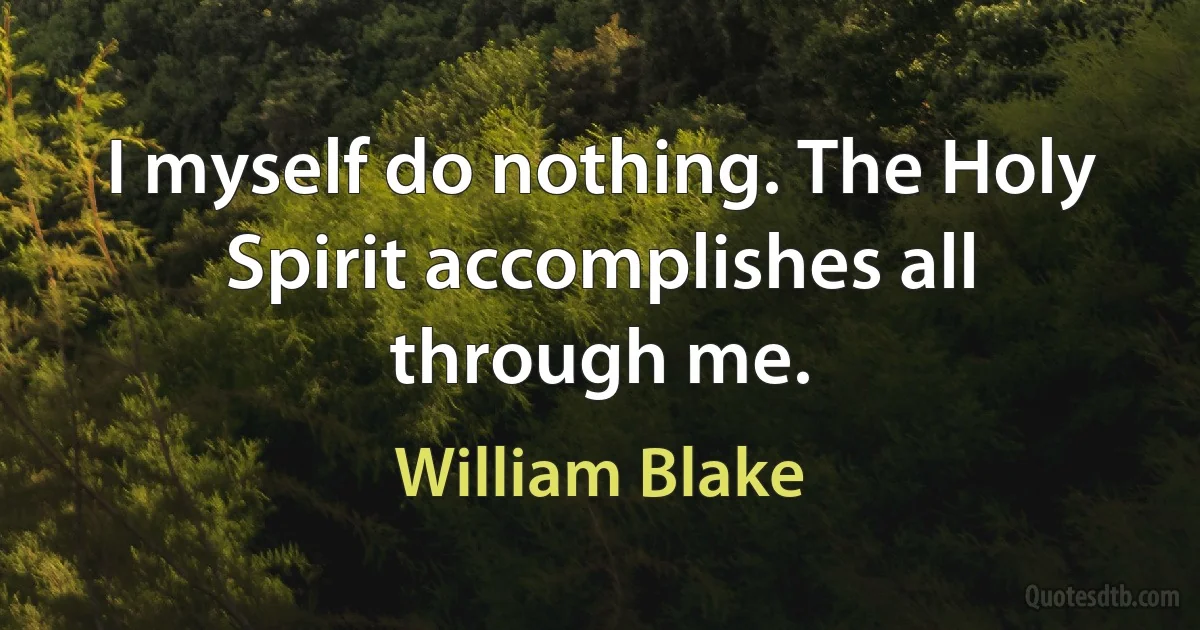 I myself do nothing. The Holy Spirit accomplishes all through me. (William Blake)