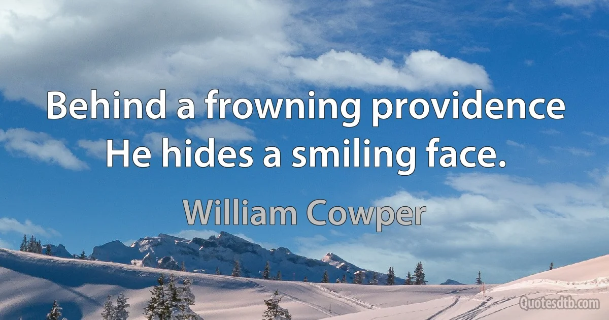 Behind a frowning providence
He hides a smiling face. (William Cowper)