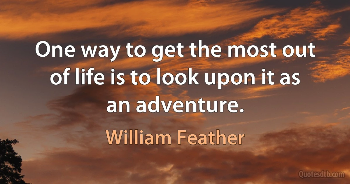 One way to get the most out of life is to look upon it as an adventure. (William Feather)