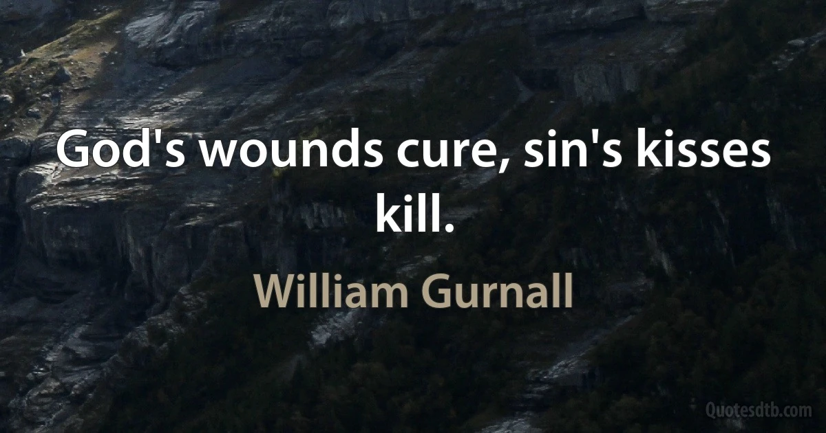 God's wounds cure, sin's kisses kill. (William Gurnall)