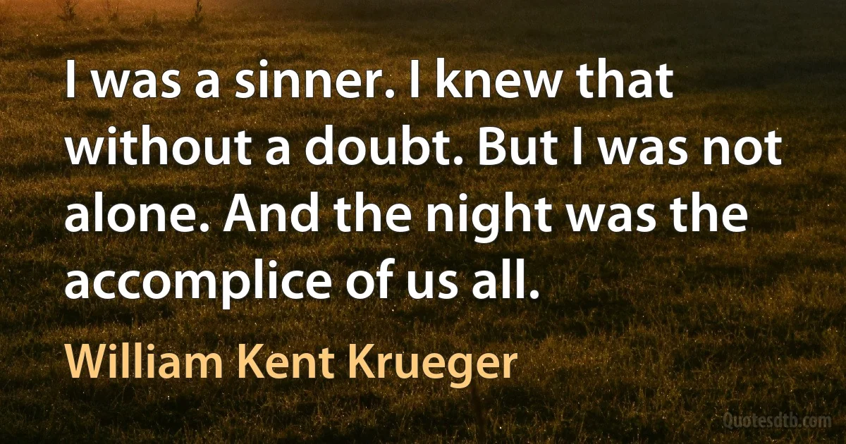 I was a sinner. I knew that without a doubt. But I was not alone. And the night was the accomplice of us all. (William Kent Krueger)