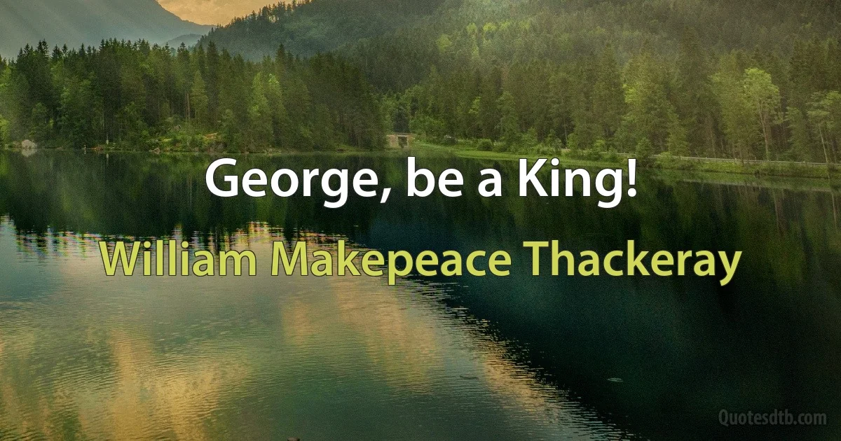 George, be a King! (William Makepeace Thackeray)