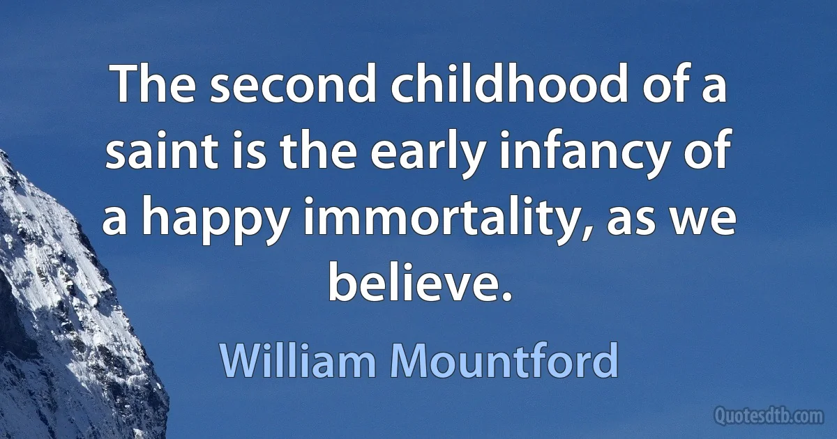 The second childhood of a saint is the early infancy of a happy immortality, as we believe. (William Mountford)