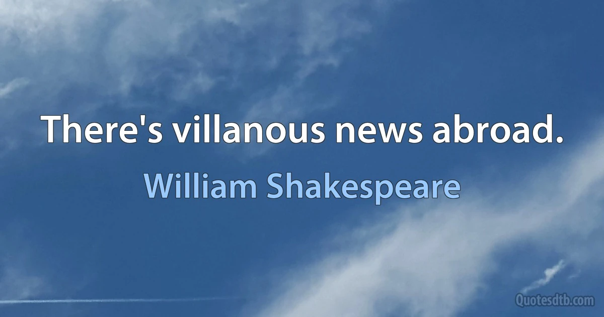 There's villanous news abroad. (William Shakespeare)