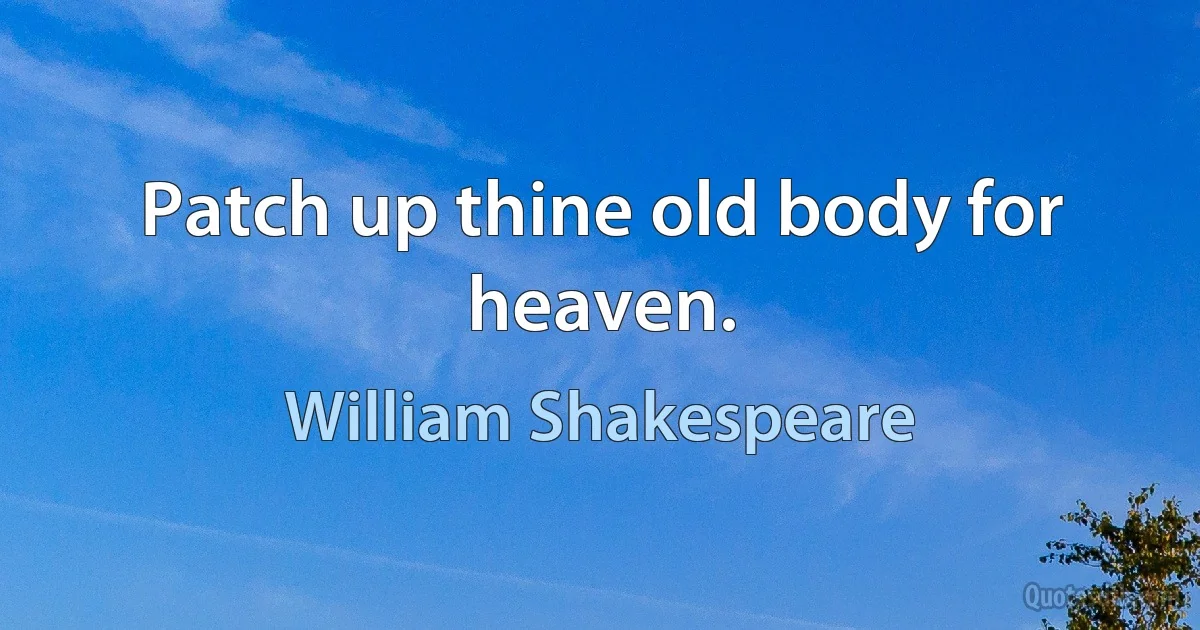 Patch up thine old body for heaven. (William Shakespeare)