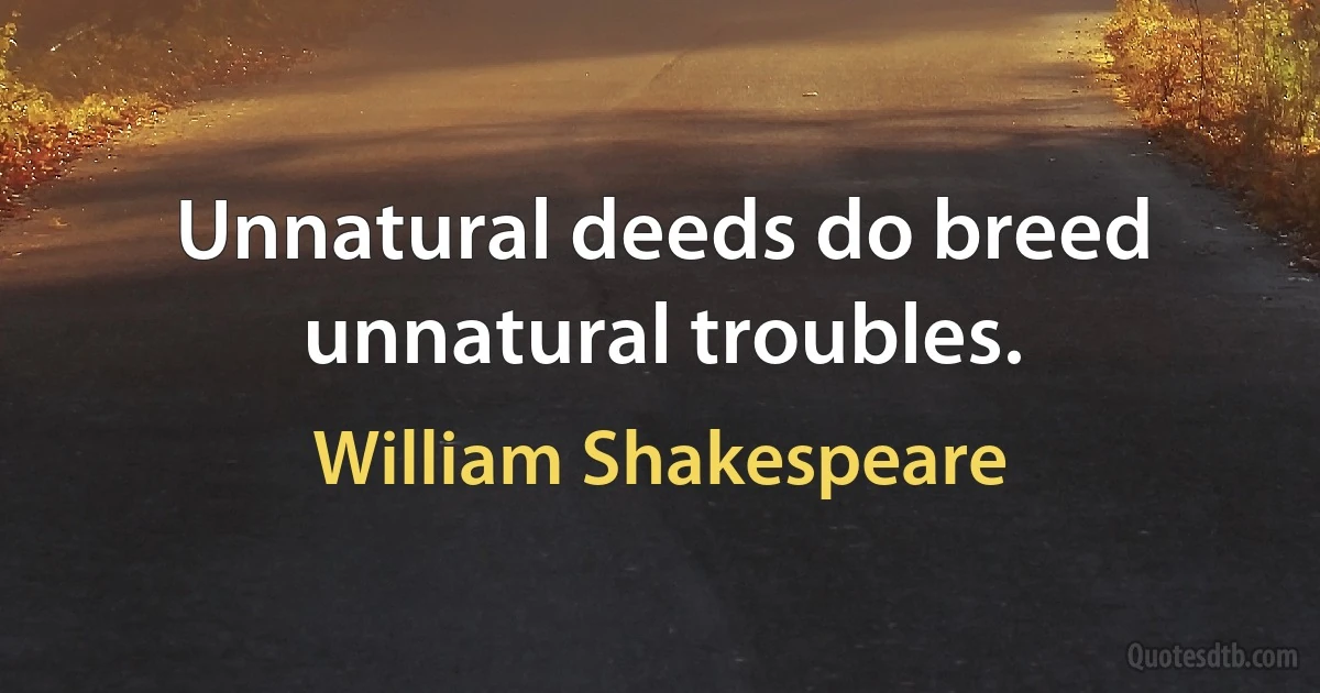 Unnatural deeds do breed unnatural troubles. (William Shakespeare)