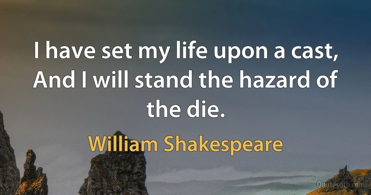 I have set my life upon a cast, And I will stand the hazard of the die. (William Shakespeare)