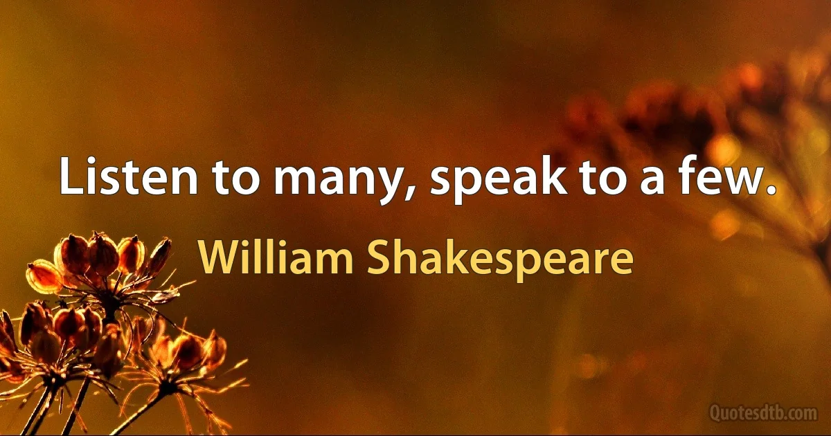 Listen to many, speak to a few. (William Shakespeare)