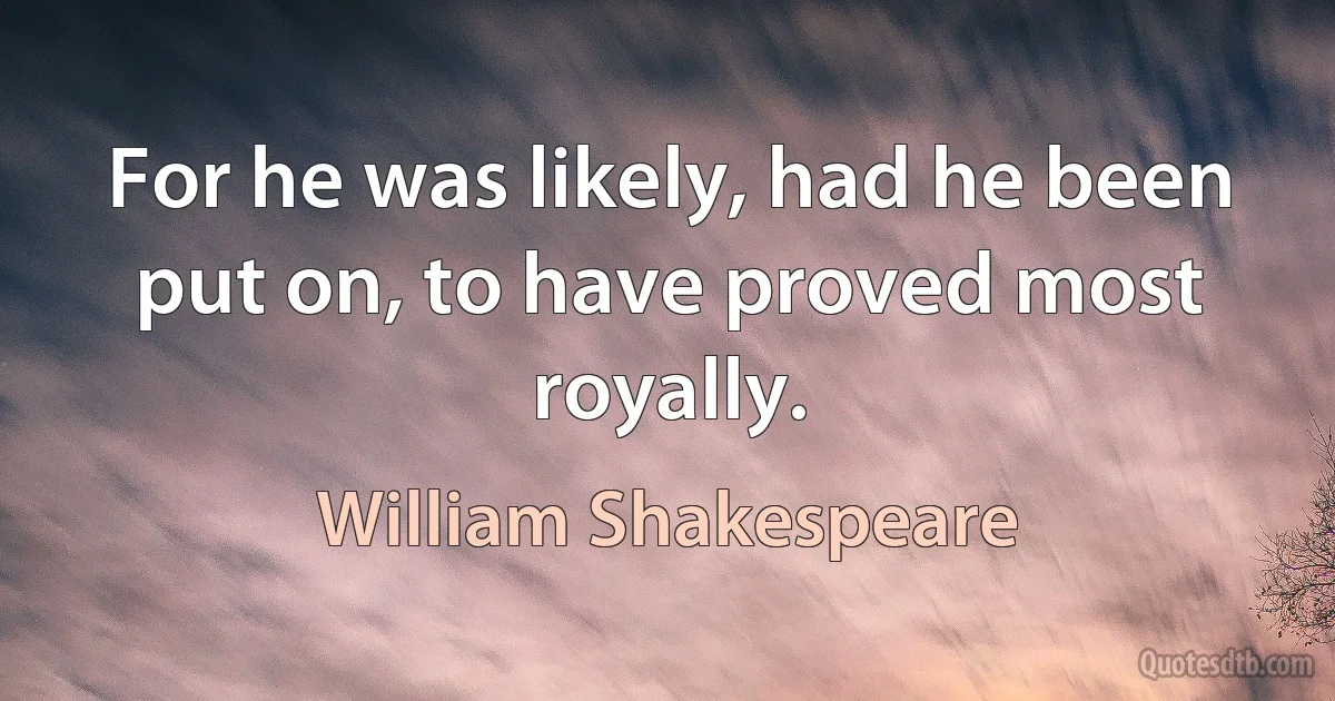 For he was likely, had he been put on, to have proved most royally. (William Shakespeare)