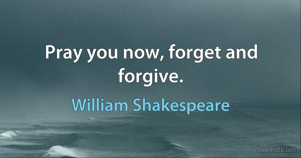 Pray you now, forget and forgive. (William Shakespeare)