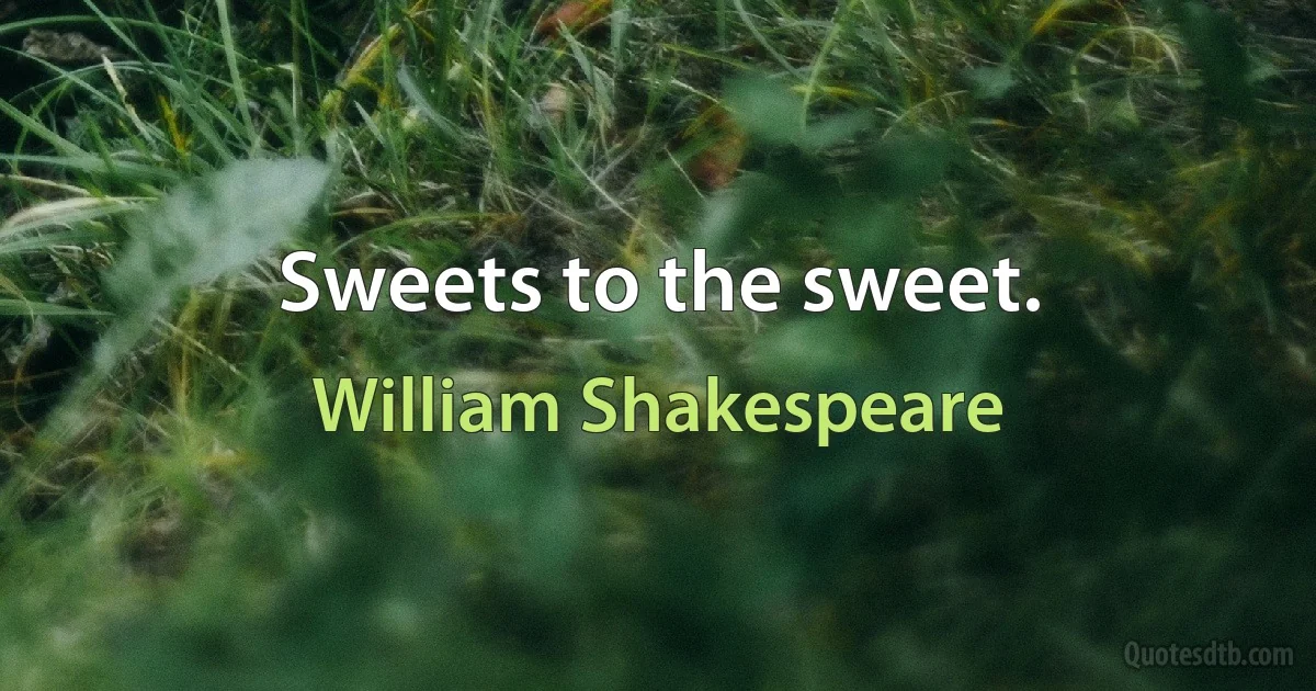 Sweets to the sweet. (William Shakespeare)