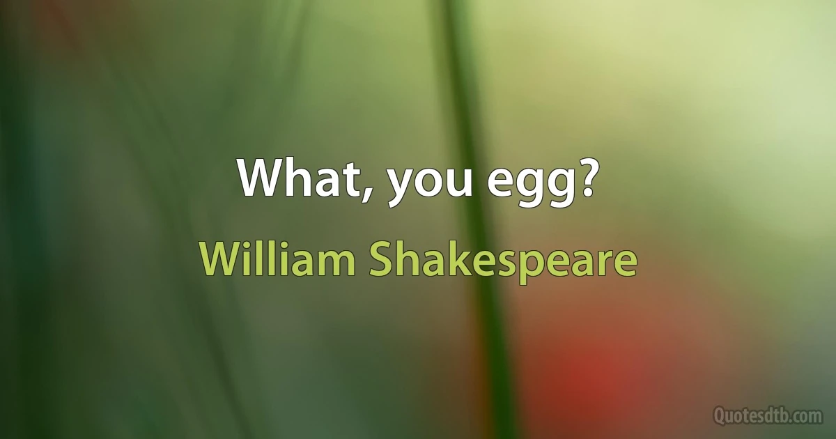 What, you egg? (William Shakespeare)