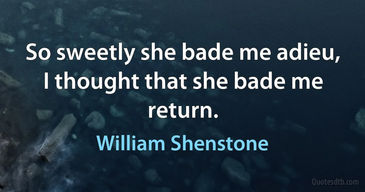 So sweetly she bade me adieu, I thought that she bade me return. (William Shenstone)