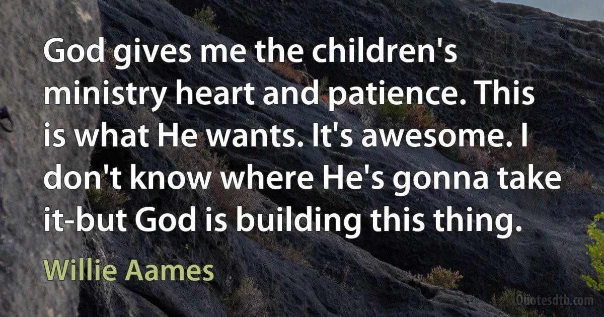 God gives me the children's ministry heart and patience. This is what He wants. It's awesome. I don't know where He's gonna take it-but God is building this thing. (Willie Aames)