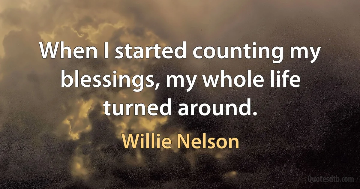 When I started counting my blessings, my whole life turned around. (Willie Nelson)